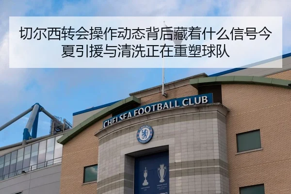 切尔西转会操作动态背后藏着什么信号今夏引援与清洗正在重塑球队